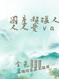 国产超碰人人做人人爱ⅴa