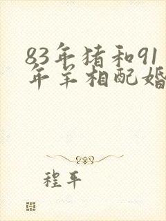 83年猪和91年羊相配婚姻如何