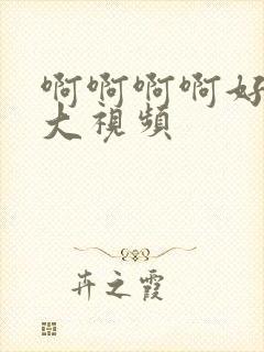 啊啊啊啊好爽好大视频