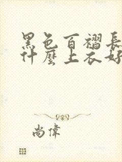 黑色百褶长裙配什么上衣好看