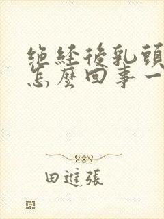 绝经后乳头疼是怎么回事一碰就疼