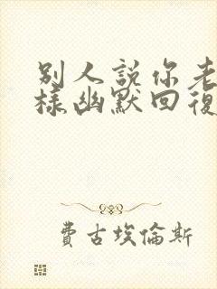 别人说你老了怎样幽默回复