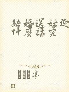 结婚送姑迎姑有什么讲究