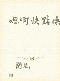 嗯啊快点操死我