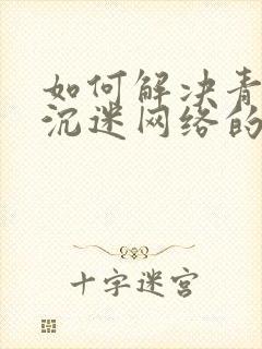 如何解决青少年沉迷网络的问题