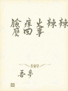 脸痒火辣辣的怎么回事