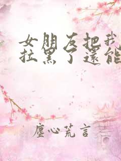 女朋友把我微信拉黑了还能挽回吗