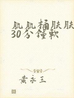 肌肌桶肤肤免费30分钟软