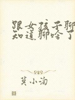 跟女孩子聊天不知道聊啥了