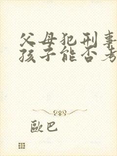 父母犯刑事案件孩子能否考公务员