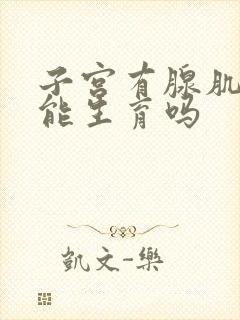 子宫有腺肌症还能生育吗