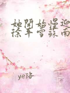 她开始慢迎迎合徐平雪苏南风