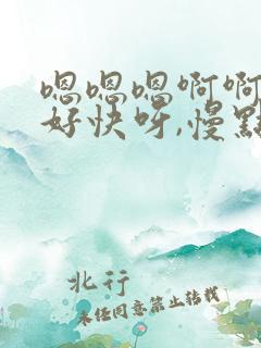 嗯嗯嗯啊啊啊啊好快呀,慢点