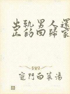 出轨男人还能真正的回归家庭吗