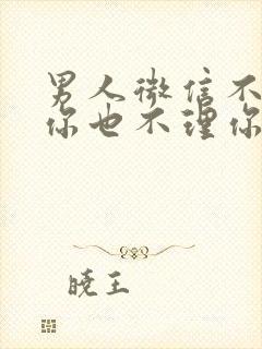 男人微信不删除你也不理你什么意思