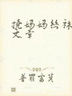 挠妈妈丝袜脚心文章