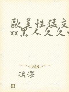 欧美性猛交xxxx黑人久久性