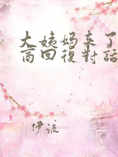 大姨妈来了高情商回复对话