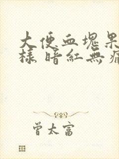 大便血块果冻一样 暗红无痛