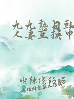 九九热日韩精品人妻互换中文字幕