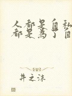 人都是自私的,都是为了自己的利益