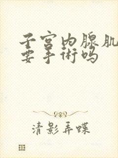 子宫内腺肌症需要手术吗