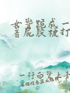 女警跪成一排撅着屁股被打39小说网