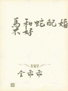 马和蛇配婚姻好不好