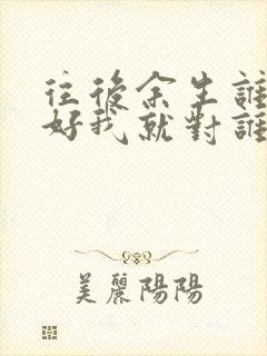 往后余生谁对我好我就对谁好的句子