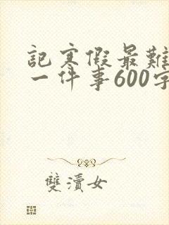 记寒假最难忘的一件事600字