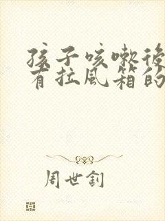 孩子咳嗽后嗓子有拉风箱的声音