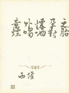 意外怀孕之前抽烟喝酒对胎儿影响吗