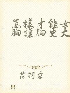 怎样才能女性丰胸让胸更大