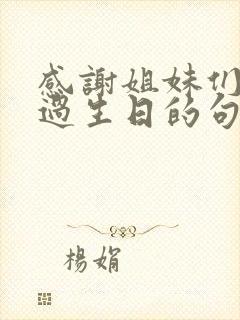 感谢姐妹们陪我过生日的句子