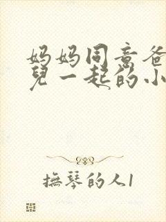 妈妈同意爸爸女儿一起的小说