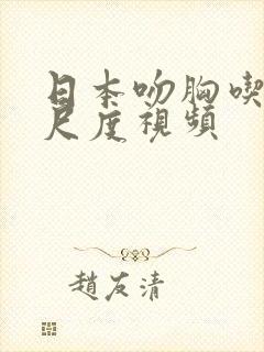 日本吻胸吃奶大尺度视频