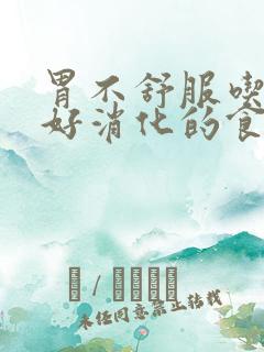 胃不舒服吃点啥好消化的食物