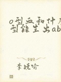 o型血和什么血型能生出ab型血的孩子