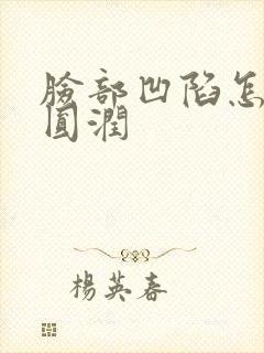 脸部凹陷怎样变圆润