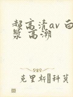 超高清av 白浆 高潮