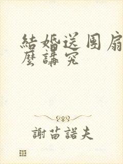 结婚送团扇有什么讲究