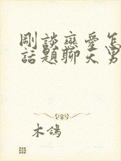 刚谈恋爱怎么找话题聊天男生