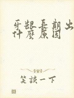 牙龈长期出血是什么原因