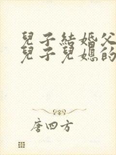 儿子结婚父亲对儿子儿媳的祝福语大全简短