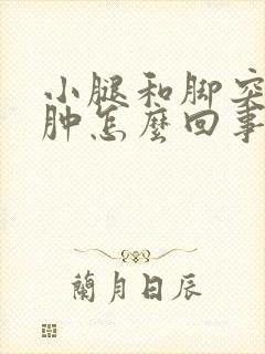 小腿和脚突然浮肿怎么回事