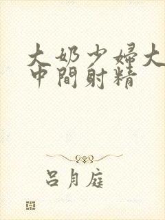 大奶少妇大山雀中间射精