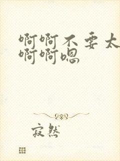 啊啊不要太大了啊啊嗯