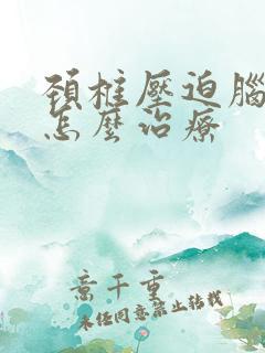 颈椎压迫脑神经怎么治疗