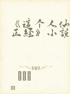 《这个人仙太过正经》小说