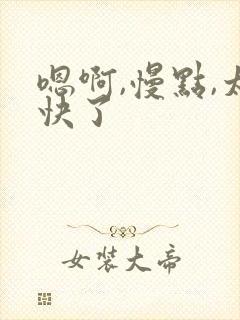 嗯啊,慢点,太快了